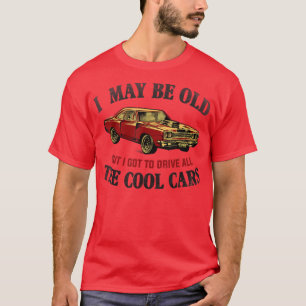 Muscle Car I May Be Old But I Got To Drive All The T-Shirt