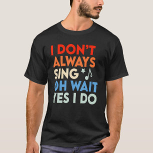 Musical I Don't Always Sing Oh Wait Yes I Do Singe T-Shirt