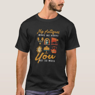 My Antiques Make Me Happy You Not So Much Funny Co T-Shirt
