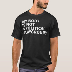 My Body Is Not A Political Playground  Feminist  T-Shirt