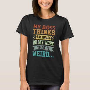 My Boss Thinks I Actually Do My Work That Is Weird T-Shirt