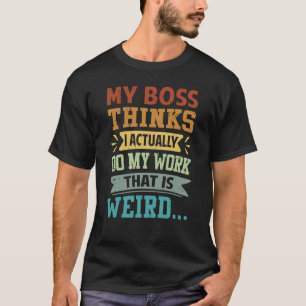 My Boss Thinks I Actually Do My Work That Is Weird T-Shirt