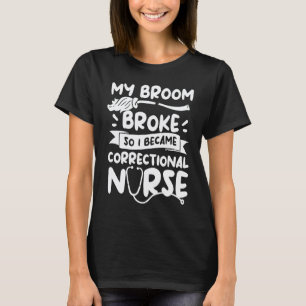 My Broom Broke So I Become A Correctional Nurse RN T-Shirt