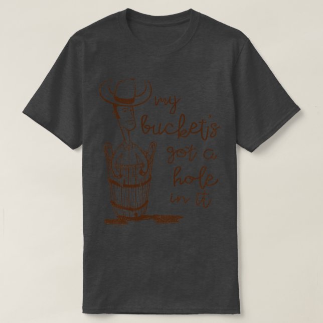 My Buckets Got a Hole In It T-Shirt (Design Front)