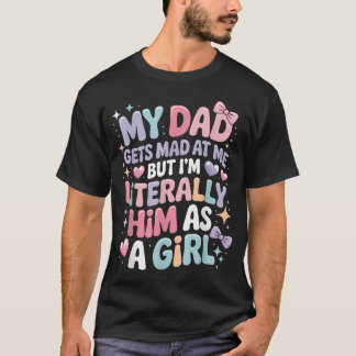 My Dad Gets Mad At Me But I'M Literally Him As A T-Shirt
