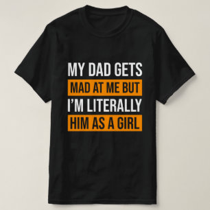 My Dad Gets Mad at Me But I'm Literally Him T-Shirt