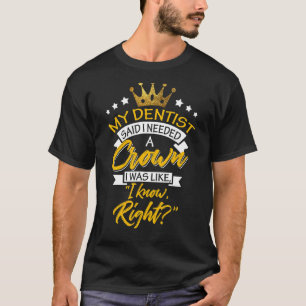 My Dentist Told Me I Need Crown I Know Right T-Shirt