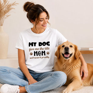 My Dog Give Me The Title Mum I Wear It Proudly T-Shirt