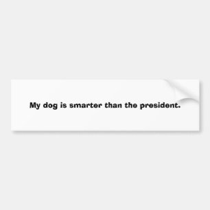 My dog is smarter than the president. bumper sticker