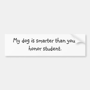 My dog is smarter than your honour student. bumper sticker