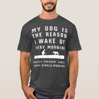 My Dog Is The Reason I Wake Up Every Morning  Dog  T-Shirt