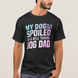 My Dog isnt spoiled im a well trained Dog Dad T-Shirt