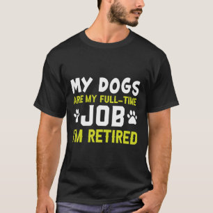 My Dogs Are My Full-Time Job I'm Retired T-Shirt