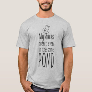 My ducks aren't even in the same pond T-Shirt