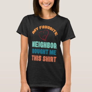 My Favorite neighbor bought me this T-Shirt