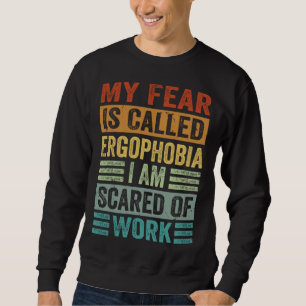 My Fear Is Called Ergophobia I Am Scared Of Work Sweatshirt