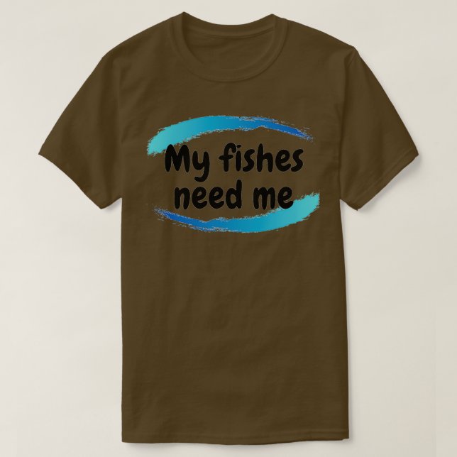 My Fishes Need Me T-Shirt (Design Front)