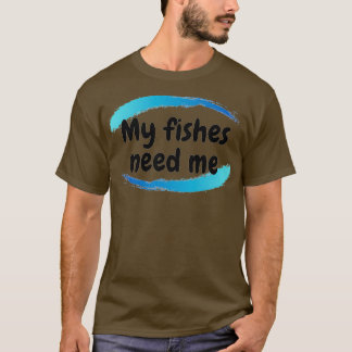 My Fishes Need Me T-Shirt