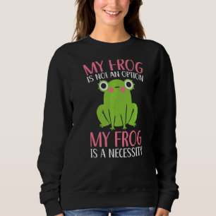 My Frog Is Not An Option My Frog Is A Necessity To Sweatshirt