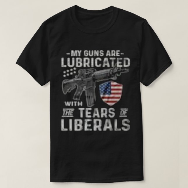 My Guns Are Lubricated With The Tears Of Liberals T-Shirt (Design Front)