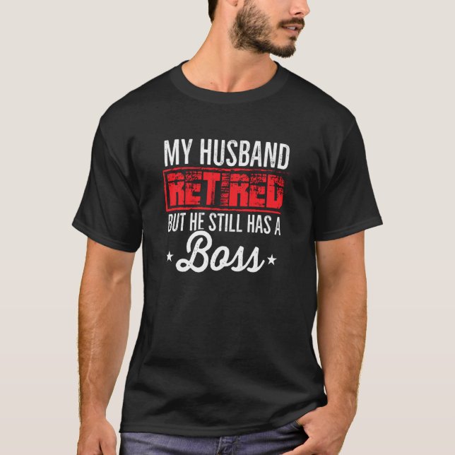 My Husband Retired But He Still Has A Boss Retirem T-Shirt (Front)