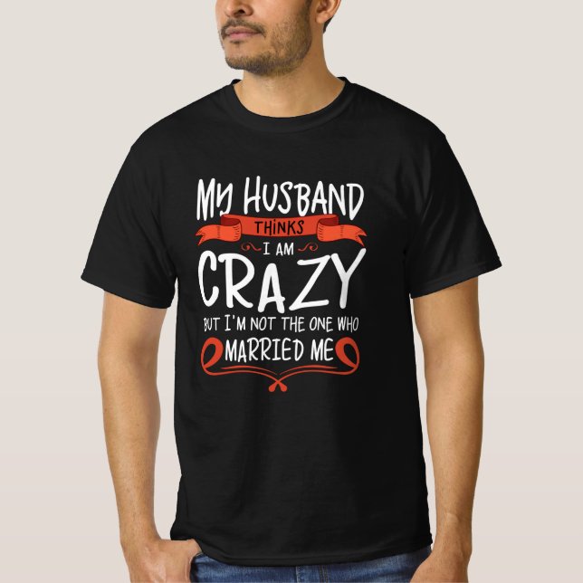 My Husband thinks I am crazy but He married me T-Shirt (Front)