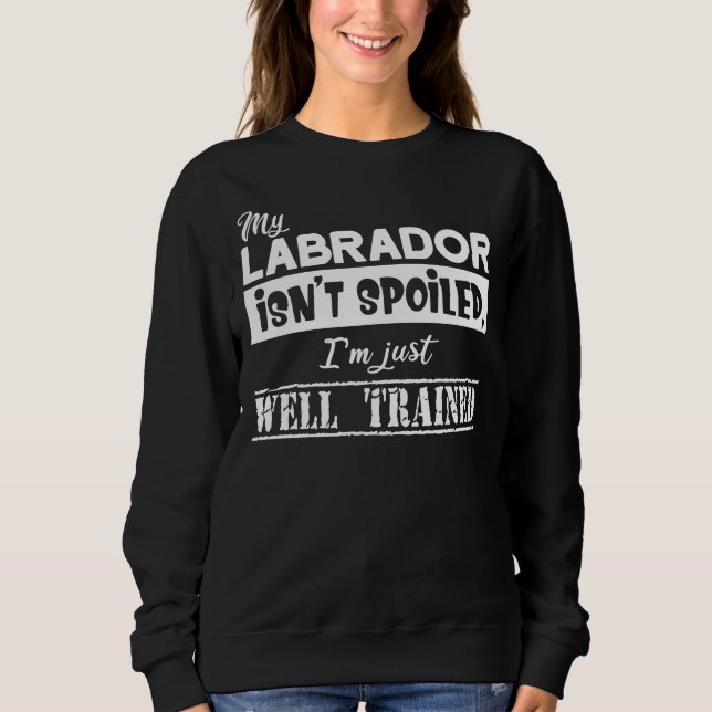 My Labrador Isn T Spoiled I M Just Well Trained Sweatshirt (Front)