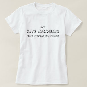 My Lay Around the house clothes, funny, simple T-Shirt