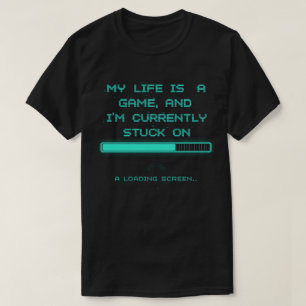 My Life is a Game & I’m Stuck on the Loading Scre T-Shirt