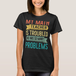 My Math Teacher Is Troubled He Has So Many Problem T-Shirt