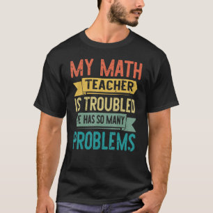 My Math Teacher Is Troubled He Has So Many Problem T-Shirt