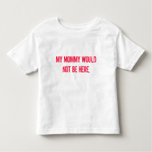MY MOMMY WOULD NOT BE HERE, TODDLER T-Shirt