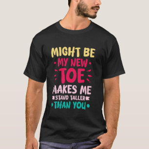 MY NEW TOE MAKES ME STAND TALLER THAN YOU T-Shirt