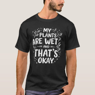 My Plants Are Wet And that's okay Gardening Lovers T-Shirt