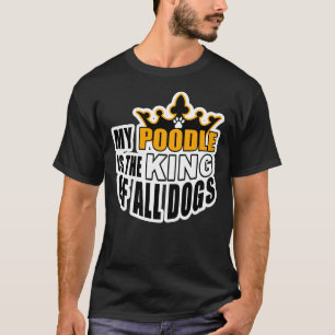 MY POODLE IS THE KING OF ALL DOGS T-Shirt