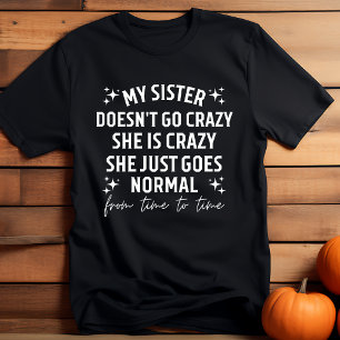 My sister doesn't go crazy she is crazy she just g T-Shirt
