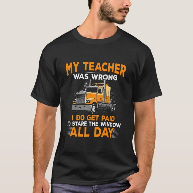 My Teacher Was Wrong Funny Trucker Truck Driver Me T-Shirt (Front)