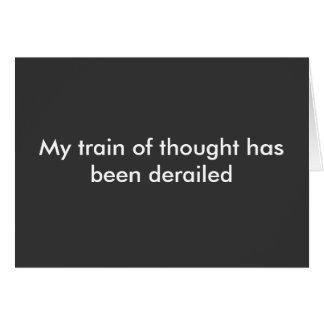 My train of thought has been derailed