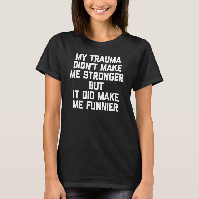 My Trauma Didn't Make Me Stronger But It Did Make  T-Shirt (Front)