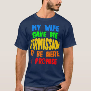 My Wife Gave Me Permission To Be Here I Promise T-Shirt