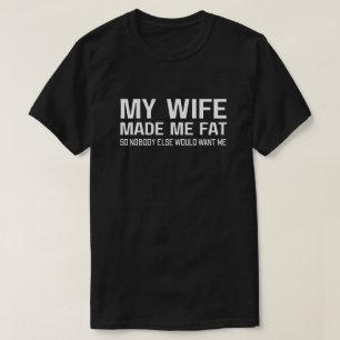 My Wife Made Me Fat So Nobody Else Would Want Me T-Shirt