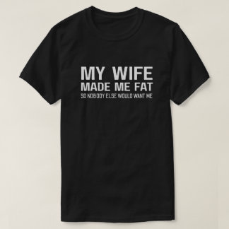 My Wife Made Me Fat So Nobody Else Would Want Me T-Shirt