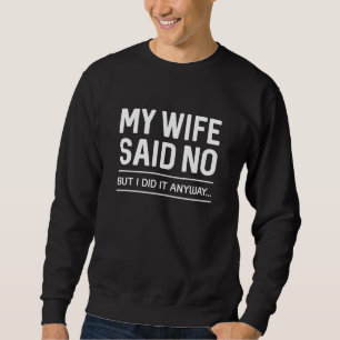 My Wife Said No But I Did It Anyway Sweatshirt