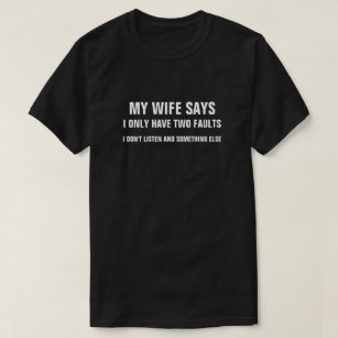 MY WIFE SAYS I ONLY HAVE TWO FAULTS I DON'T LISTEN T-Shirt