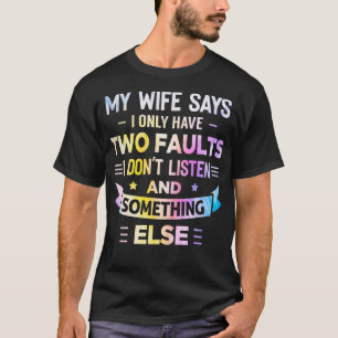 My Wife Says I Only Have Two Faults I Dont Listen  T-Shirt