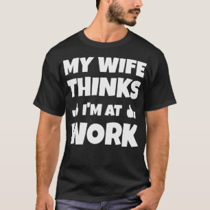 My Wife Thinks Im At Work Funny Typography T-Shirt