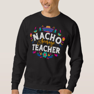Nacho Average Teacher Cinco De Mayo Mexican Matchi Sweatshirt