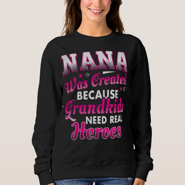 Nana Was Created Because Grandkids Need Real Heroe Sweatshirt (Front)