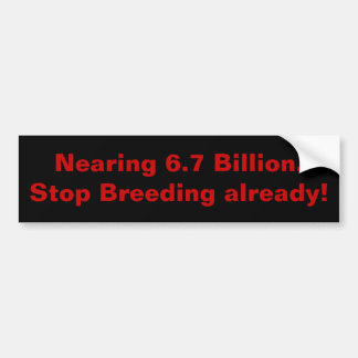 Nearing 6.7 Billion.Stop Breeding already! Bumper Sticker