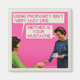 Neither is you moustache. magnet